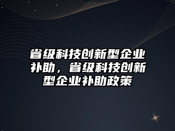 省級科技創(chuàng)新型企業(yè)補助，省級科技創(chuàng)新型企業(yè)補助政策