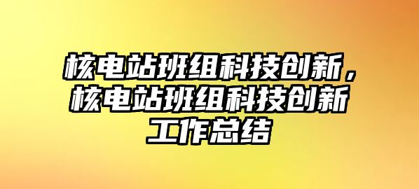 核電站班組科技創(chuàng)新，核電站班組科技創(chuàng)新工作總結(jié)