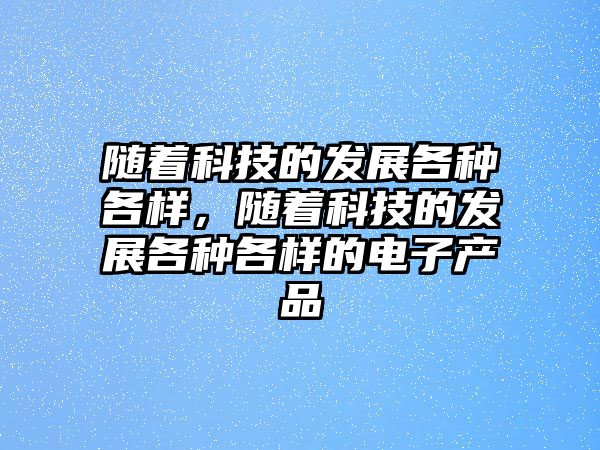 隨著科技的發(fā)展各種各樣，隨著科技的發(fā)展各種各樣的電子產(chǎn)品