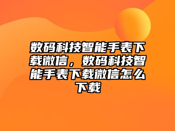 數(shù)碼科技智能手表下載微信，數(shù)碼科技智能手表下載微信怎么下載