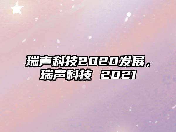 瑞聲科技2020發(fā)展，瑞聲科技 2021