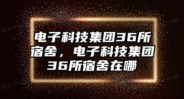 電子科技集團(tuán)36所宿舍，電子科技集團(tuán)36所宿舍在哪