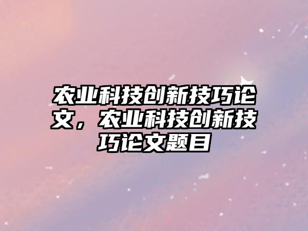 農(nóng)業(yè)科技創(chuàng)新技巧論文，農(nóng)業(yè)科技創(chuàng)新技巧論文題目