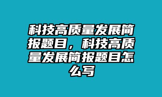 科技高質(zhì)量發(fā)展簡報題目，科技高質(zhì)量發(fā)展簡報題目怎么寫