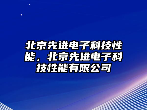 北京先進(jìn)電子科技性能，北京先進(jìn)電子科技性能有限公司