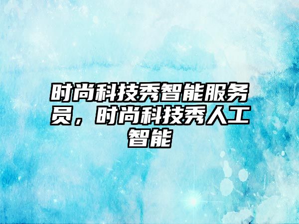 時(shí)尚科技秀智能服務(wù)員，時(shí)尚科技秀人工智能