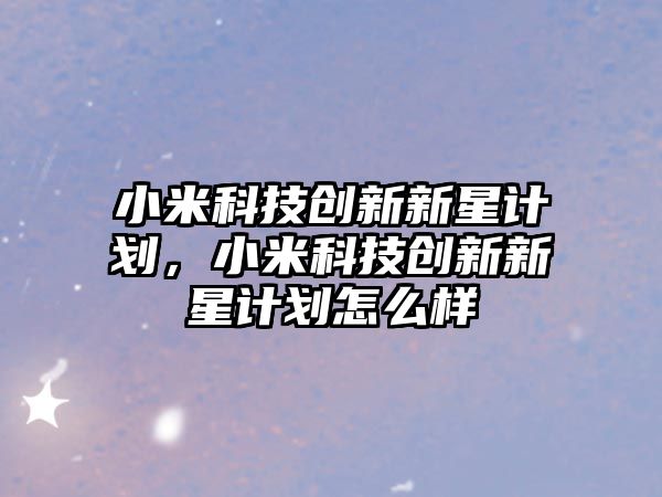 小米科技創(chuàng)新新星計(jì)劃，小米科技創(chuàng)新新星計(jì)劃怎么樣