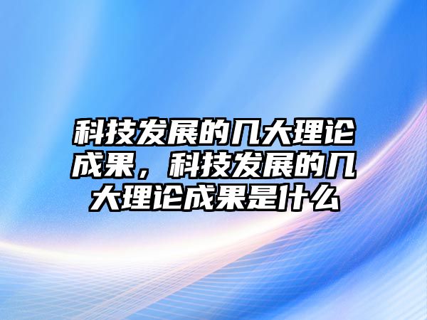 科技發(fā)展的幾大理論成果，科技發(fā)展的幾大理論成果是什么