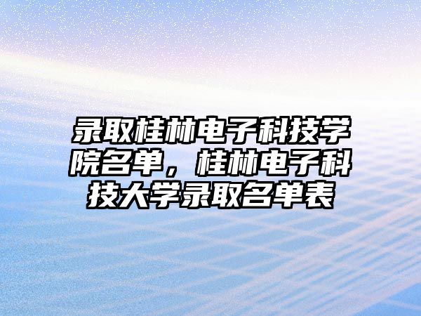 錄取桂林電子科技學院名單，桂林電子科技大學錄取名單表