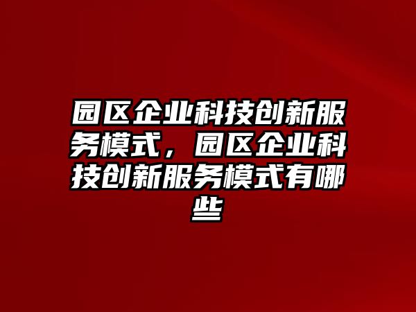 園區(qū)企業(yè)科技創(chuàng)新服務模式，園區(qū)企業(yè)科技創(chuàng)新服務模式有哪些