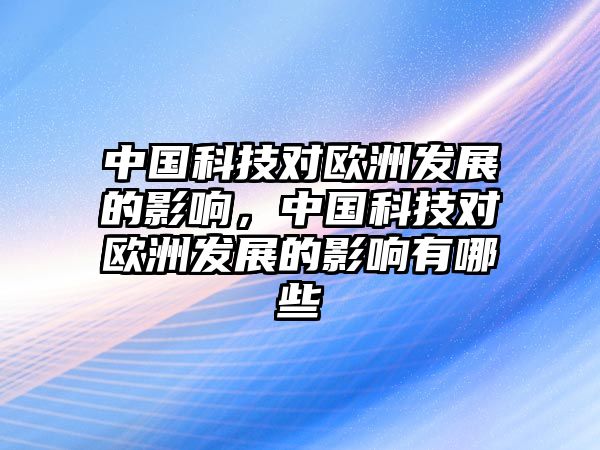 中國科技對歐洲發(fā)展的影響，中國科技對歐洲發(fā)展的影響有哪些