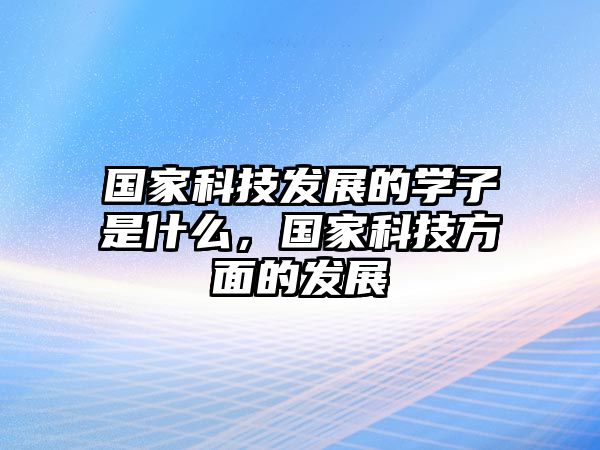 國家科技發(fā)展的學(xué)子是什么，國家科技方面的發(fā)展