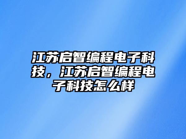 江蘇啟智編程電子科技，江蘇啟智編程電子科技怎么樣