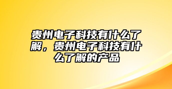 貴州電子科技有什么了解，貴州電子科技有什么了解的產(chǎn)品