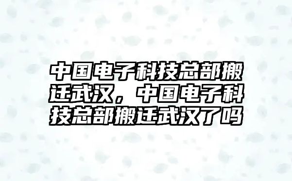 中國電子科技總部搬遷武漢，中國電子科技總部搬遷武漢了嗎