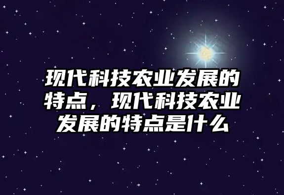 現(xiàn)代科技農(nóng)業(yè)發(fā)展的特點(diǎn)，現(xiàn)代科技農(nóng)業(yè)發(fā)展的特點(diǎn)是什么