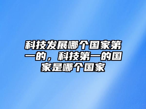 科技發(fā)展哪個國家第一的，科技第一的國家是哪個國家