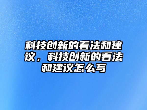 科技創(chuàng)新的看法和建議，科技創(chuàng)新的看法和建議怎么寫