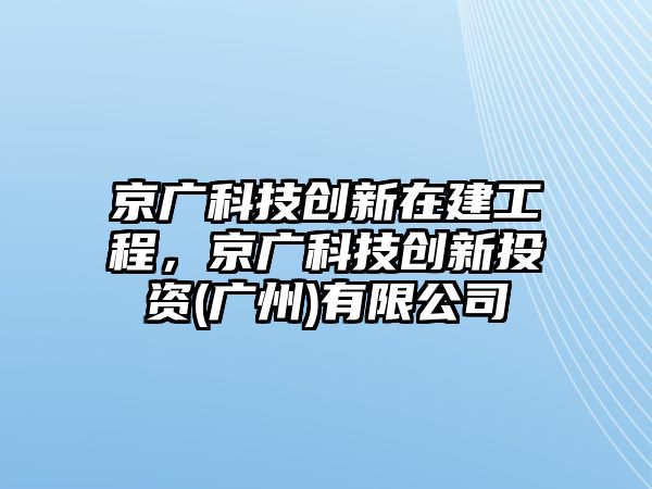 京廣科技創(chuàng)新在建工程，京廣科技創(chuàng)新投資(廣州)有限公司