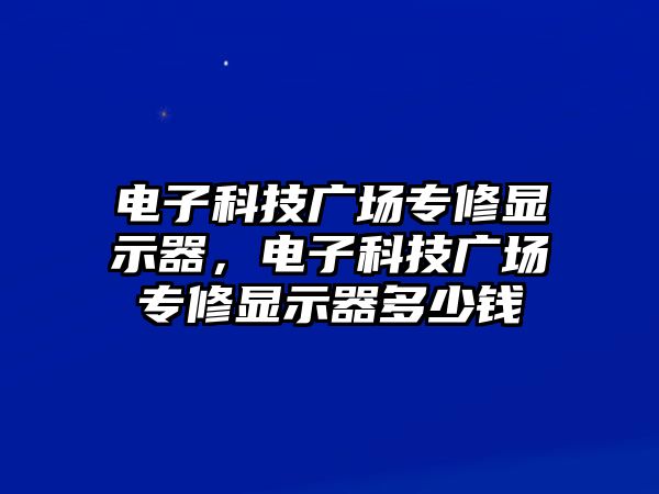 電子科技廣場(chǎng)專修顯示器，電子科技廣場(chǎng)專修顯示器多少錢