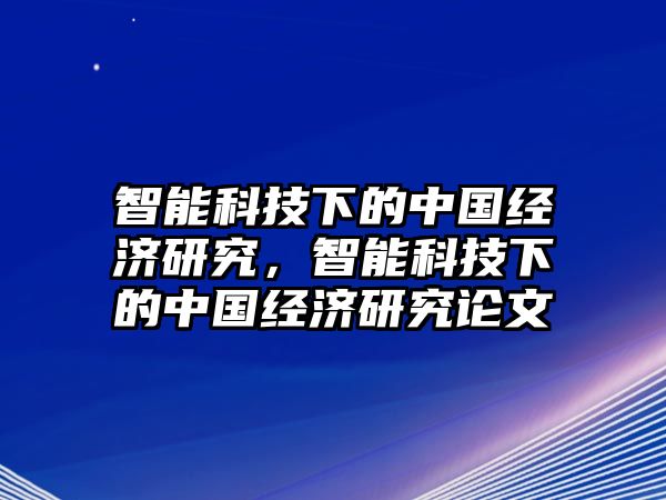 智能科技下的中國經(jīng)濟(jì)研究，智能科技下的中國經(jīng)濟(jì)研究論文