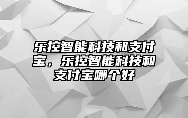 樂控智能科技和支付寶，樂控智能科技和支付寶哪個好