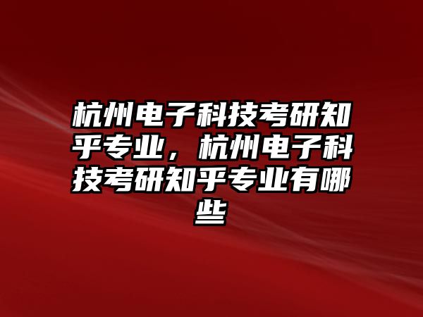 杭州電子科技考研知乎專業(yè)，杭州電子科技考研知乎專業(yè)有哪些