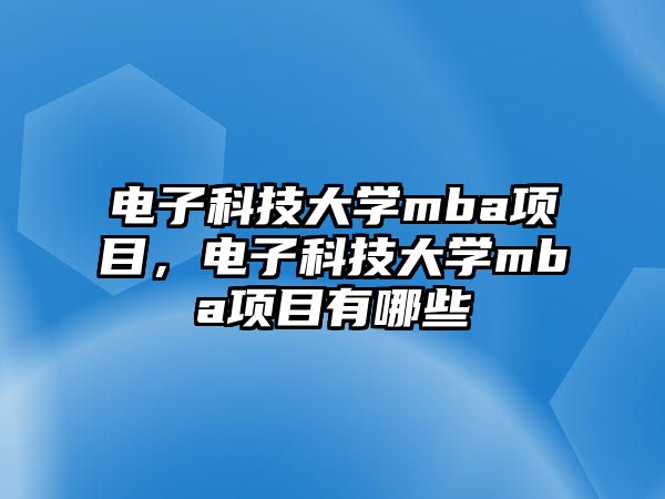 電子科技大學mba項目，電子科技大學mba項目有哪些