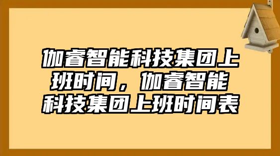 伽睿智能科技集團上班時間，伽睿智能科技集團上班時間表