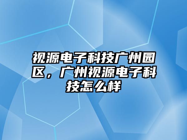 視源電子科技廣州園區(qū)，廣州視源電子科技怎么樣