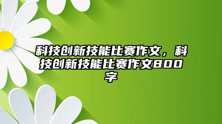 科技創(chuàng)新技能比賽作文，科技創(chuàng)新技能比賽作文800字