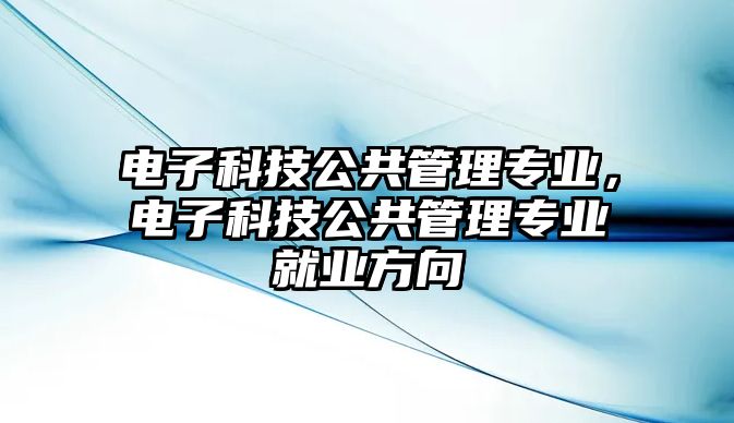 電子科技公共管理專業(yè)，電子科技公共管理專業(yè)就業(yè)方向