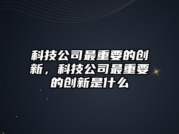 科技公司最重要的創(chuàng)新，科技公司最重要的創(chuàng)新是什么