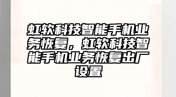 虹軟科技智能手機(jī)業(yè)務(wù)恢復(fù)，虹軟科技智能手機(jī)業(yè)務(wù)恢復(fù)出廠設(shè)置