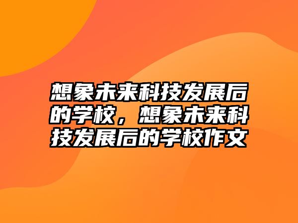 想象未來科技發(fā)展后的學校，想象未來科技發(fā)展后的學校作文