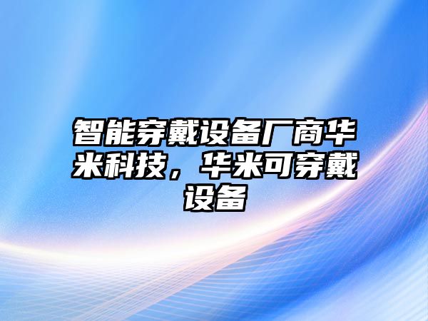 智能穿戴設備廠商華米科技，華米可穿戴設備