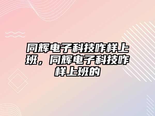 同輝電子科技咋樣上班，同輝電子科技咋樣上班的