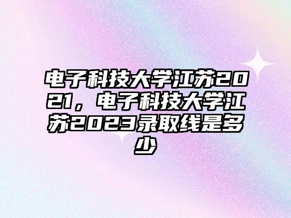 電子科技大學(xué)江蘇2021，電子科技大學(xué)江蘇2023錄取線是多少