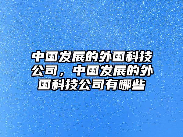 中國(guó)發(fā)展的外國(guó)科技公司，中國(guó)發(fā)展的外國(guó)科技公司有哪些