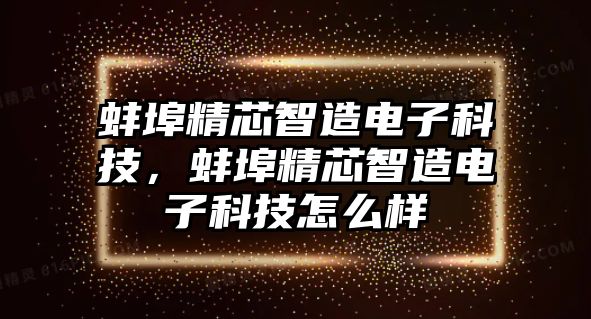 蚌埠精芯智造電子科技，蚌埠精芯智造電子科技怎么樣