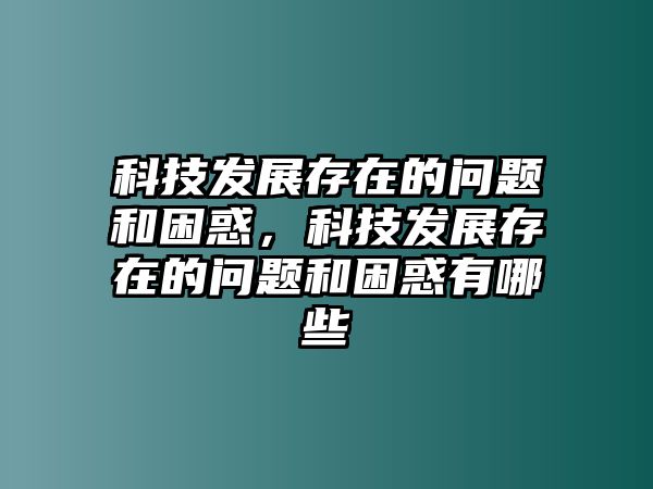 科技發(fā)展存在的問(wèn)題和困惑，科技發(fā)展存在的問(wèn)題和困惑有哪些