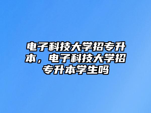 電子科技大學(xué)招專(zhuān)升本，電子科技大學(xué)招專(zhuān)升本學(xué)生嗎