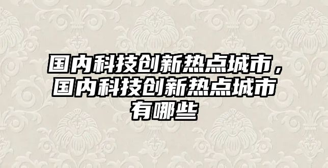 國內(nèi)科技創(chuàng)新熱點城市，國內(nèi)科技創(chuàng)新熱點城市有哪些