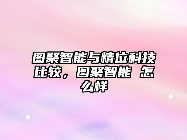 圖聚智能與精位科技比較，圖聚智能 怎么樣