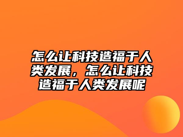 怎么讓科技造福于人類發(fā)展，怎么讓科技造福于人類發(fā)展呢