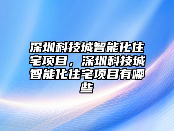 深圳科技城智能化住宅項目，深圳科技城智能化住宅項目有哪些