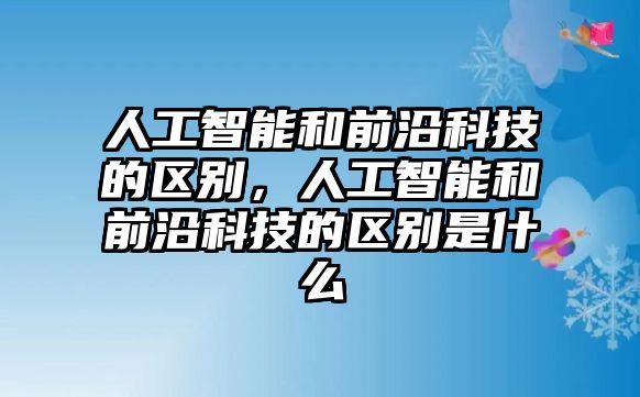 人工智能和前沿科技的區(qū)別，人工智能和前沿科技的區(qū)別是什么