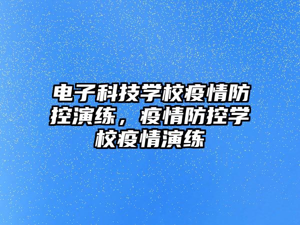 電子科技學(xué)校疫情防控演練，疫情防控學(xué)校疫情演練