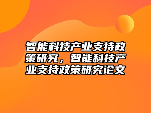 智能科技產(chǎn)業(yè)支持政策研究，智能科技產(chǎn)業(yè)支持政策研究論文