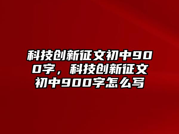 科技創(chuàng)新征文初中900字，科技創(chuàng)新征文初中900字怎么寫